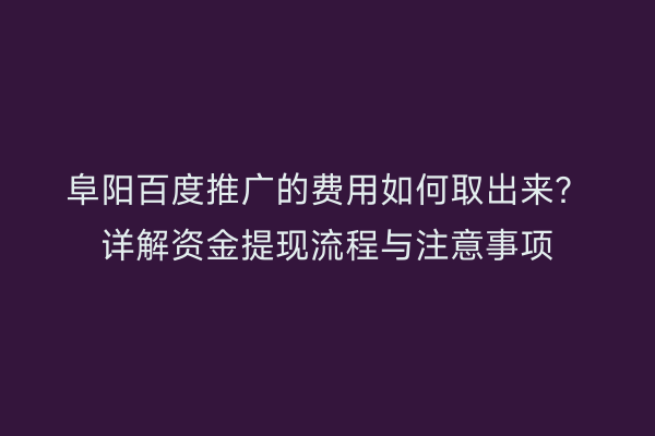 阜阳百度推广的费用如何取出来?详解资金提现流程与注意事项