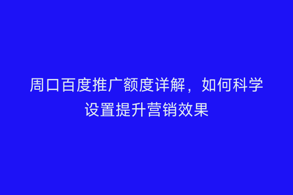 周口百度推广额度详解，如何科学设置提升营销效果
