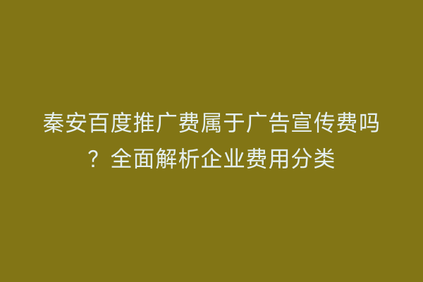 秦安百度推广费属于广告宣传费吗?全面解析企业费用分类