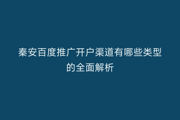 秦安百度推广开户渠道有哪些类型的全面解析