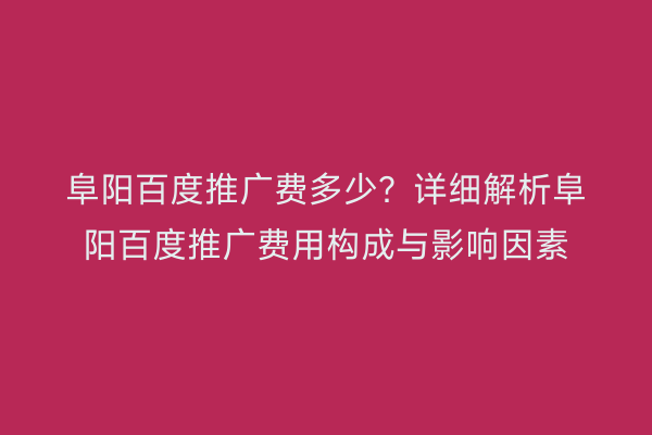 阜阳百度推广费多少？详细解析阜阳百度推广费用构成与影响因素