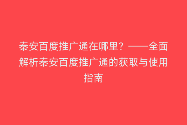秦安百度推广通在哪里?——全面解析秦安百度推广通的获取与使用指南