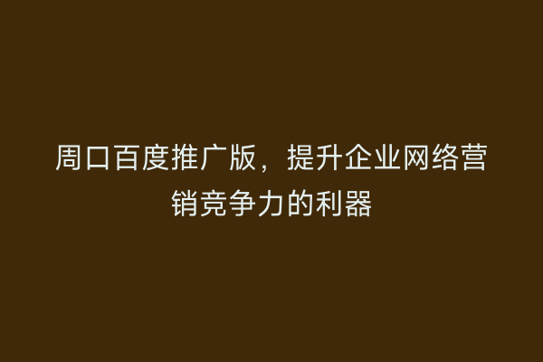 周口百度推广版,提升企业网络营销竞争力的利器