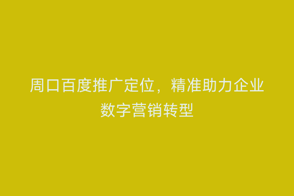 周口百度推广定位，精准助力企业数字营销转型