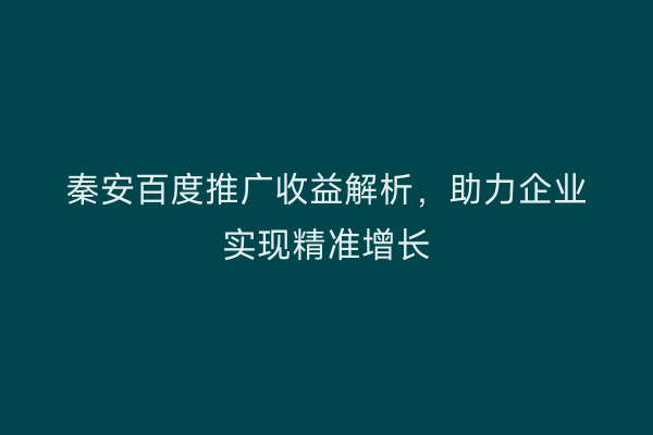 秦安百度推广收益解析，助力企业实现精准增长