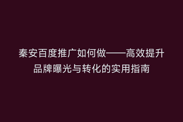 秦安百度推广如何做——高效提升品牌曝光与转化的实用指南