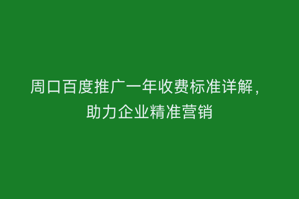 周口百度推广一年收费标准详解,助力企业精准营销