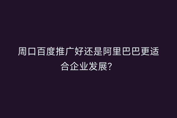 周口百度推广好还是阿里巴巴更适合企业发展？