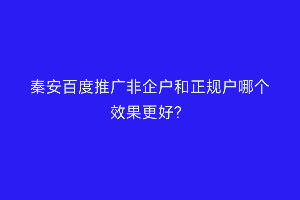 秦安百度推广非企户和正规户哪个效果更好?