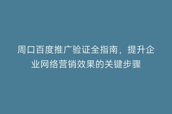 周口百度推广验证全指南,提升企业网络营销效果的关键步骤