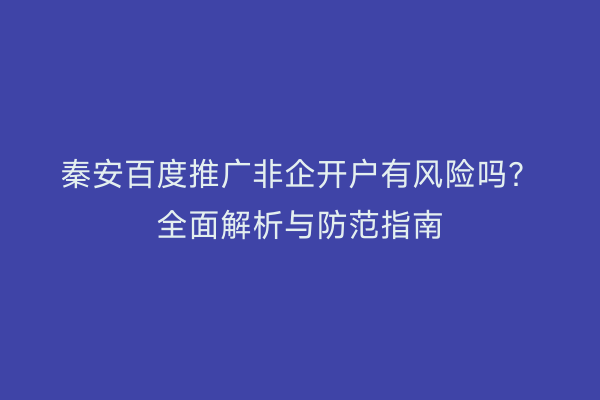 秦安百度推广非企开户有风险吗?全面解析与防范指南