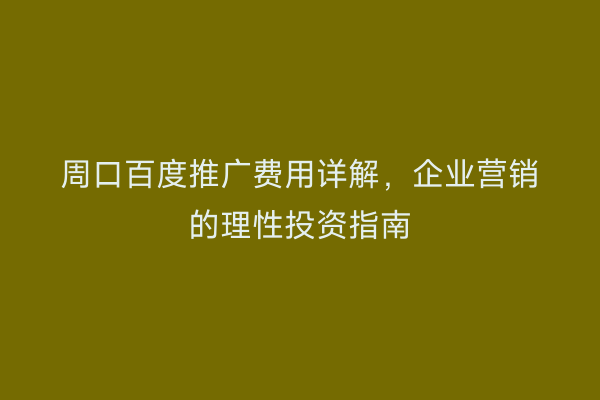 周口百度推广费用详解,企业营销的理性投资指南