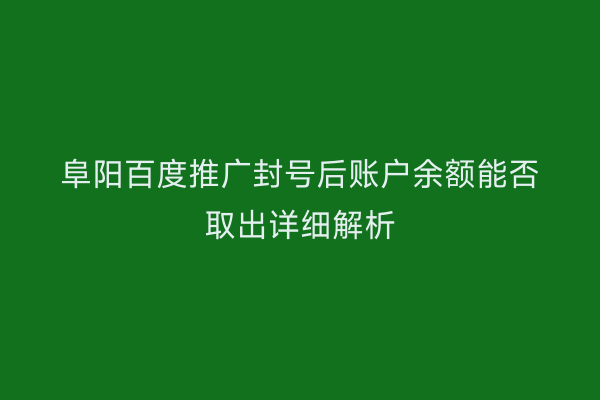 阜阳百度推广封号后账户余额能否取出详细解析