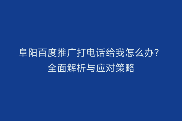 阜阳百度推广打电话给我怎么办?全面解析与应对策略