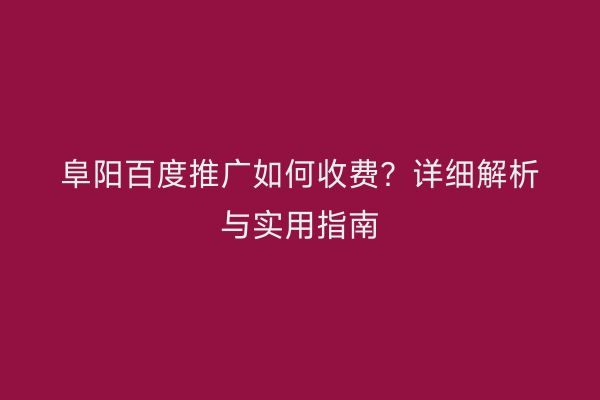 阜阳百度推广如何收费？详细解析与实用指南