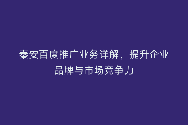 秦安百度推广业务详解,提升企业品牌与市场竞争力