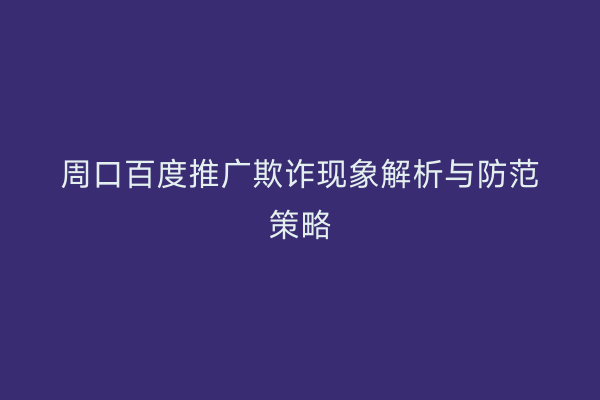 周口百度推广欺诈现象解析与防范策略
