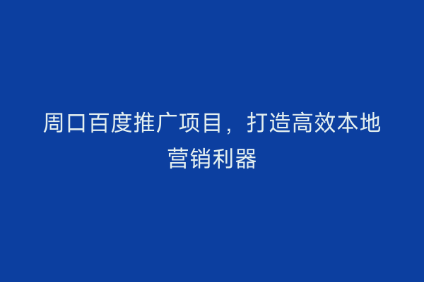 周口百度推广项目,打造高效本地营销利器