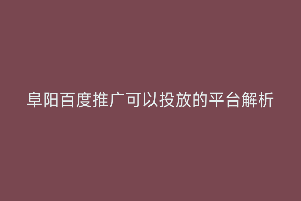 阜阳百度推广可以投放的平台解析