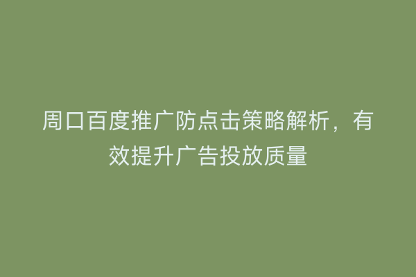周口百度推广防点击策略解析,有效提升广告投放质量