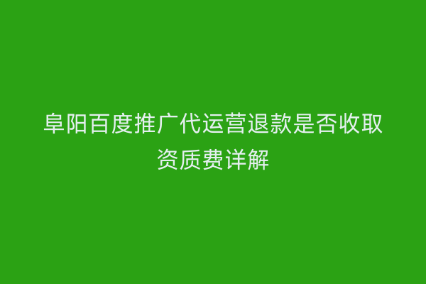 阜阳百度推广代运营退款是否收取资质费详解