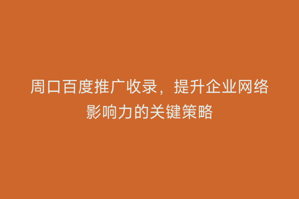 周口百度推广收录,提升企业网络影响力的关键策略