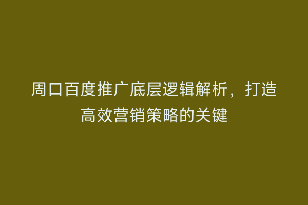 周口百度推广底层逻辑解析，打造高效营销策略的关键