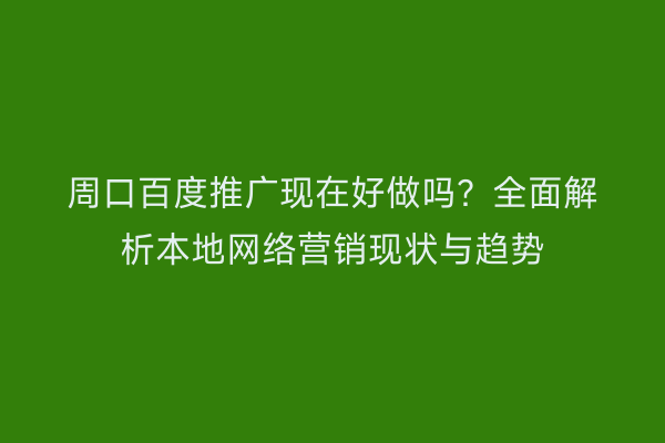 周口百度推广现在好做吗?全面解析本地网络营销现状与趋势