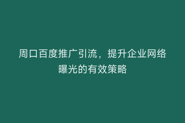 周口百度推广引流,提升企业网络曝光的有效策略