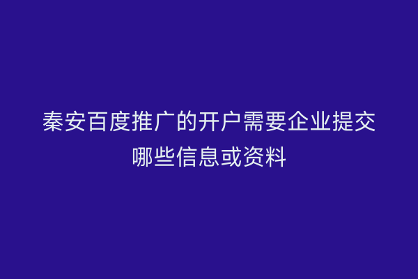 秦安百度推广的开户需要企业提交哪些信息或资料