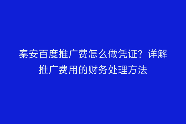 秦安百度推广费怎么做凭证?详解推广费用的财务处理方法