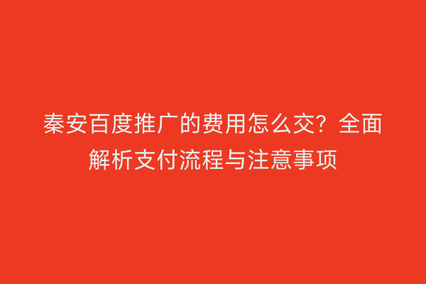 秦安百度推广的费用怎么交?全面解析支付流程与注意事项