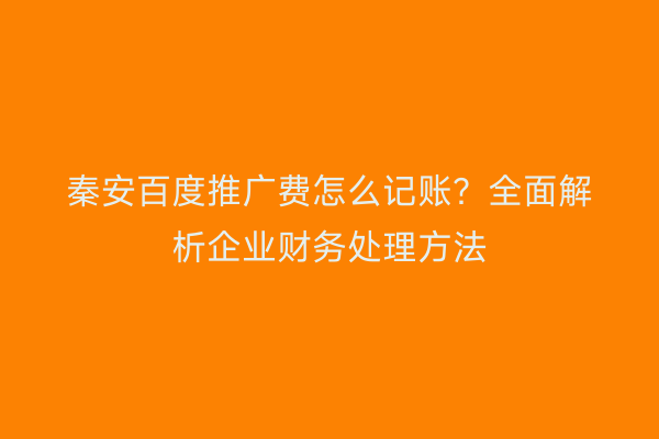 秦安百度推广费怎么记账?全面解析企业财务处理方法