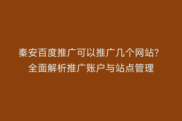 秦安百度推广可以推广几个网站?全面解析推广账户与站点管理