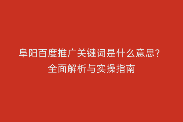 阜阳百度推广关键词是什么意思?全面解析与实操指南