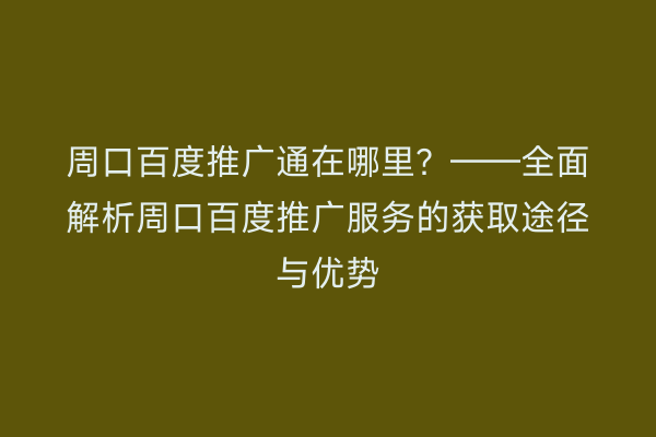 周口百度推广通在哪里?——全面解析周口百度推广服务的获取途径与优势