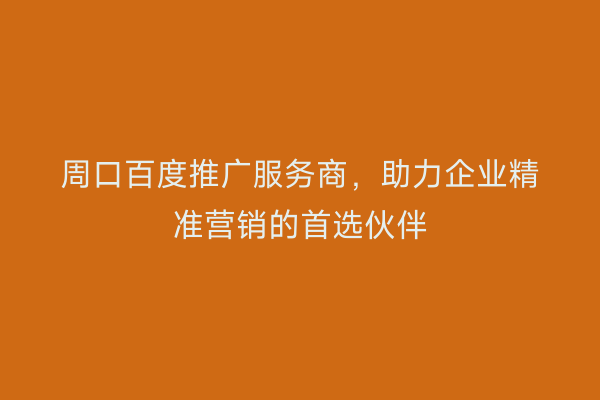 周口百度推广服务商,助力企业精准营销的首选伙伴