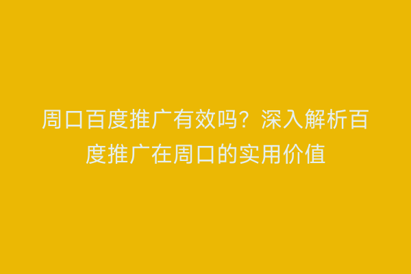 周口百度推广有效吗?深入解析百度推广在周口的实用价值