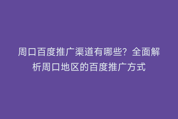 周口百度推广渠道有哪些?全面解析周口地区的百度推广方式