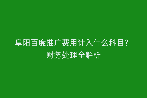 阜阳百度推广费用计入什么科目?财务处理全解析