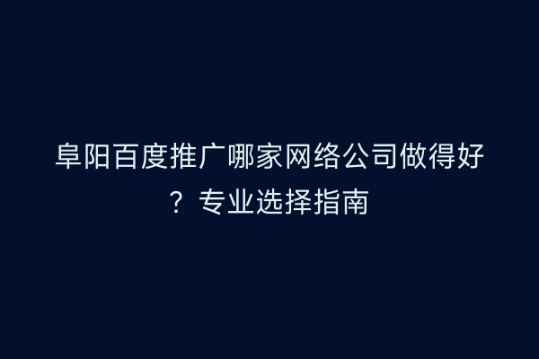 阜阳百度推广哪家网络公司做得好?专业选择指南
