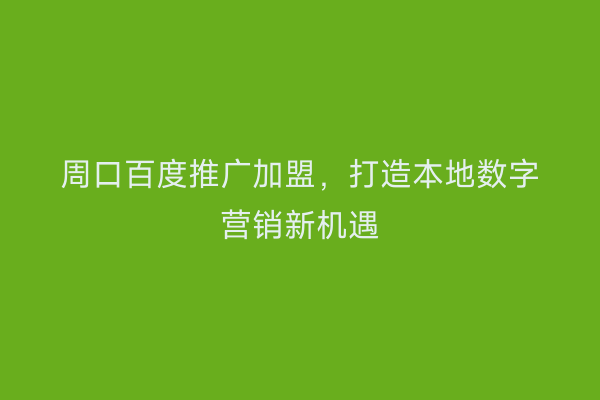 周口百度推广加盟,打造本地数字营销新机遇