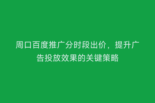 周口百度推广分时段出价，提升广告投放效果的关键策略
