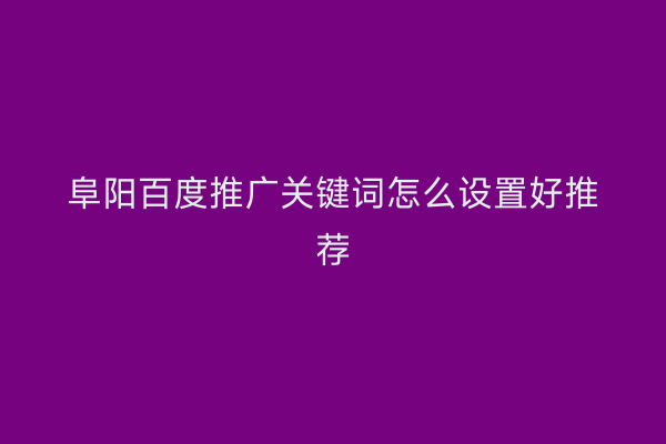 阜阳百度推广关键词怎么设置好推荐