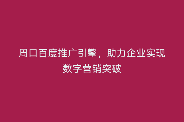 周口百度推广引擎,助力企业实现数字营销突破