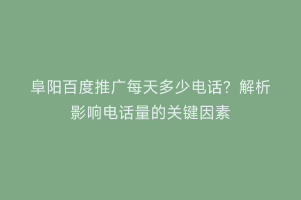 阜阳百度推广每天多少电话?解析影响电话量的关键因素