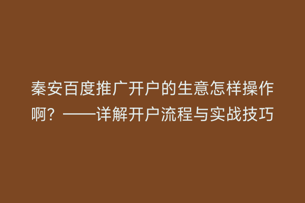 秦安百度推广开户的生意怎样操作啊?——详解开户流程与实战技巧