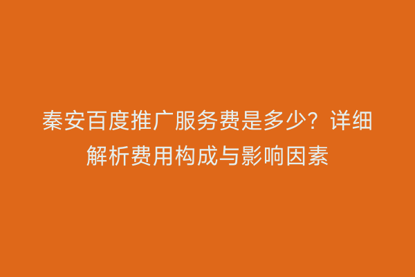 秦安百度推广服务费是多少?详细解析费用构成与影响因素