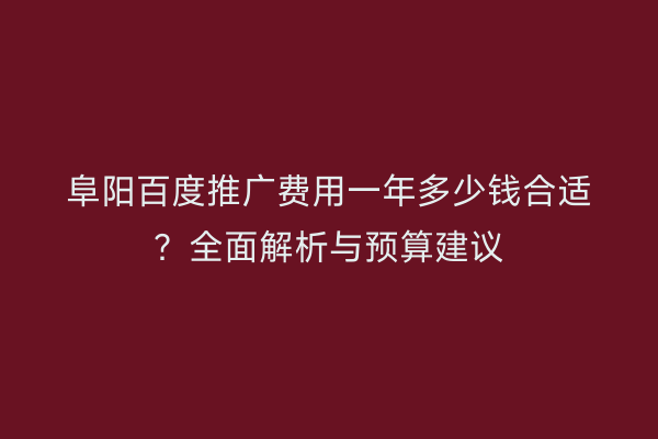 阜阳百度推广费用一年多少钱合适?全面解析与预算建议