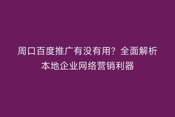 周口百度推广有没有用?全面解析本地企业网络营销利器